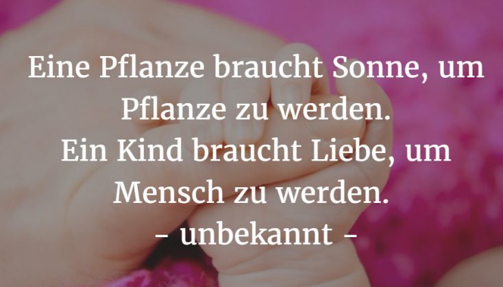 Eine Pflanze braucht Sonne, um Pflanze zu werden. Ein Kind braucht Liebe, um Mensch zu werden.